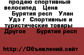 продаю спортивный  велосипед › Цена ­ 35 000 - Бурятия респ., Улан-Удэ г. Спортивные и туристические товары » Другое   . Бурятия респ.